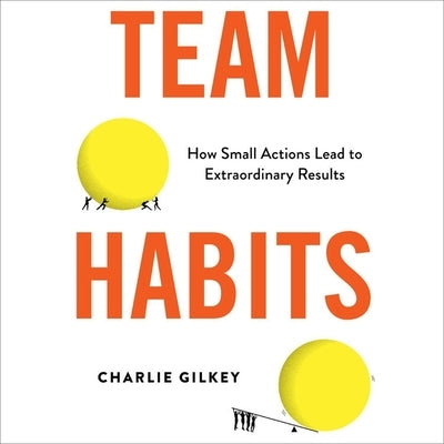 Team Habits: How Small Actions Lead to Extraordinary Results by Gilkey, Charlie
