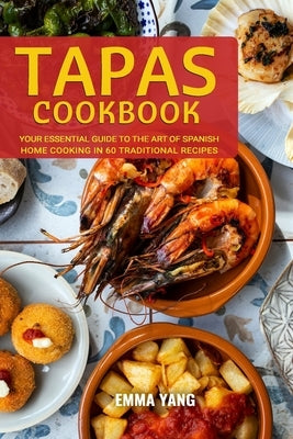 Tapas Cookbook: Your Essential Guide To The Art Of Spanish Home Cooking In 60 Traditional Recipes by Yang, Emma