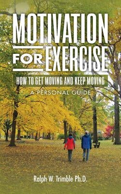 Motivation for Exercise: How to Get Moving and Keep Moving A Personal Guide by Trimble Ph. D., Ralph W.