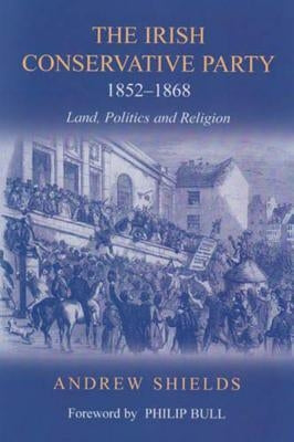 Irish Conservative Party, 1852-1868: Land, Politics and Religion by Shields