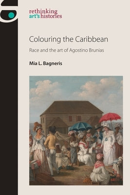 Colouring the Caribbean: Race and the Art of Agostino Brunias by Bagneris, Mia L.