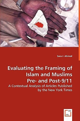 Evaluating the Framing of Islam and Muslims Pre- and Post-9/11 - A Contextual Analysis of Articles Published by the New York Times by Ahmed, Sara J.
