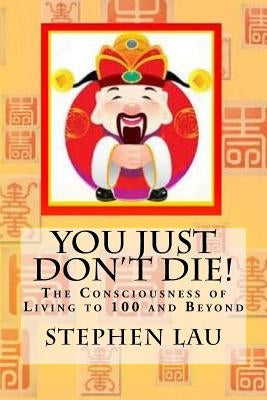 You Just Don't Die!: The Consciousness of Living to 100 Years and Beyond by Lau, Stephen