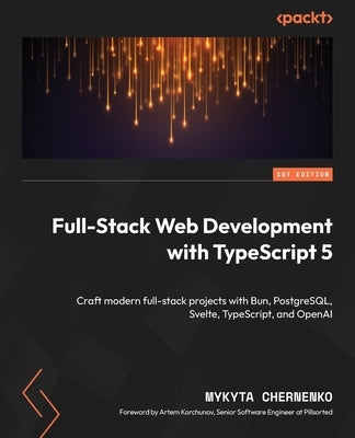 Full-Stack Web Development with TypeScript 5: Craft modern full-stack projects with Bun, PostgreSQL, Svelte, TypeScript, and OpenAI by Chernenko, Mykyta