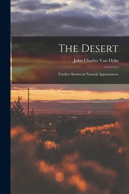 The Desert: Further Stories in Natural Appearances by Charles Van Dyke, John