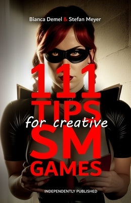 111 Tips for creative BDSM Games: Inspirations for erotic Scenarios and unconventional Practices between Bondage, Dominance, Fetish & Submission by Meyer, Stefan