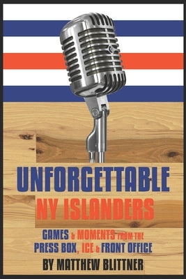 Unforgettable NY Islanders: Games & Moments from the Press Box, Ice & Front Office by Blittner, Matthew a.