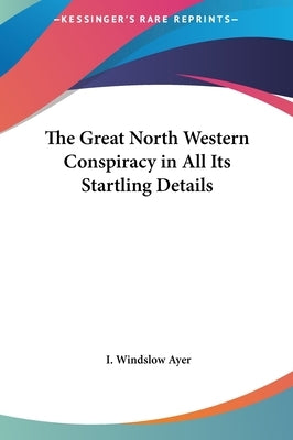 The Great North Western Conspiracy in All Its Startling Details by Ayer, I. Windslow
