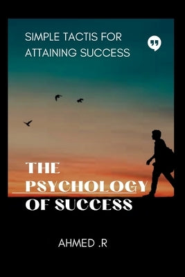 The Psychology of Success: Simple Tactis for Attaining Success by R, Ahmed
