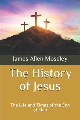 The History of Jesus: The Life and Times of the Son of Man by Moseley, James Allen