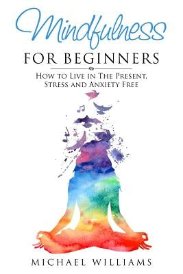 Mindfulness for Beginners: How to Live in The Present, Stress and Anxiety Free by Williams, Michael