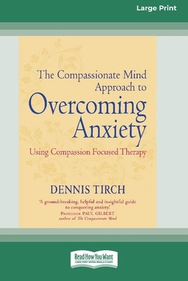 The Compassionate Mind Approach to Overcoming Anxiety: (16pt Large Print Edition) by Tirch, Dennis