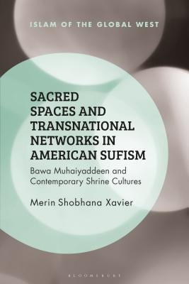 Sacred Spaces and Transnational Networks in American Sufism: Bawa Muhaiyaddeen and Contemporary Shrine Cultures by Xavier, Merin Shobhana