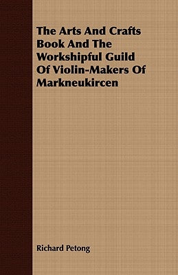 The Arts And Crafts Book And The Workshipful Guild Of Violin-Makers Of Markneukircen by Petong, Richard