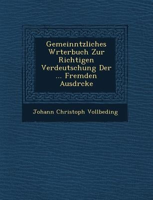 Gemeinn�tzliches W�rterbuch Zur Richtigen Verdeutschung Der ... Fremden Ausdr�cke by Vollbeding, Johann Christoph