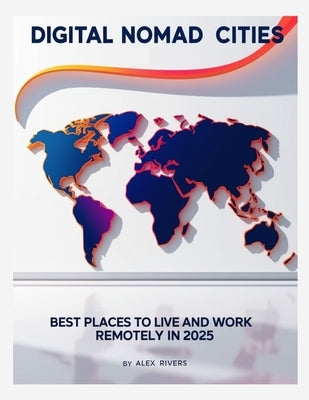 Digital Nomad Cities: Best Places to Live and Work Remotely in 2025 by Rivers, Alex
