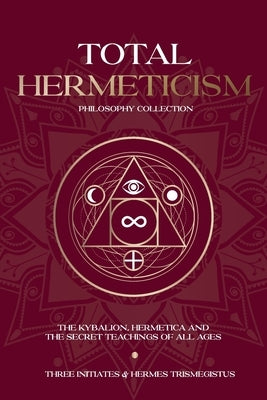 Total Hermeticism Philosophy Collection: The Kybalion, Hermetica and The Secret Teachings of All Ages by Trismegistus, Hermes