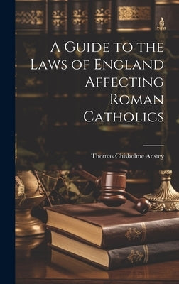 A Guide to the Laws of England Affecting Roman Catholics by Anstey, Thomas Chisholme
