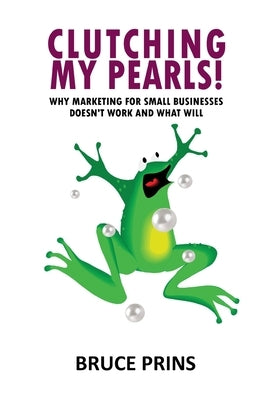Clutching My Pearls!: Why Marketing for Small Businesses Doesn't Work and What Will by Prins, Bruce