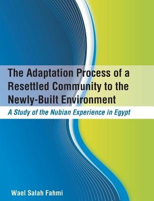 The Adaptation Process of a Resettled Community to the Newly-Built Environment A Study of the Nubian Experience in Egypt by Fahmi, Wael Salah