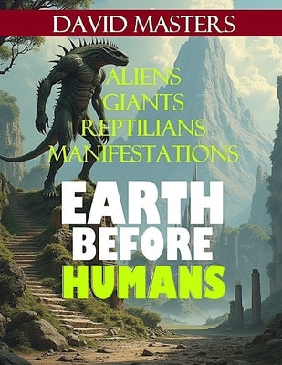 Earth Before Humans: Aliens, Giants, Reptilians, Manifestations by Masters, David