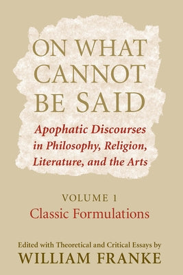 On What Cannot Be Said: Apophatic Discourses in Philosophy, Religion, Literature, and the Arts. Volume 1. Classic Formulations by Franke, William