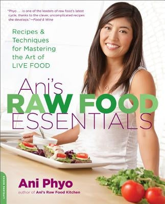 Ani's Raw Food Essentials: Recipes and Techniques for Mastering the Art of Live Food by Phyo, Ani