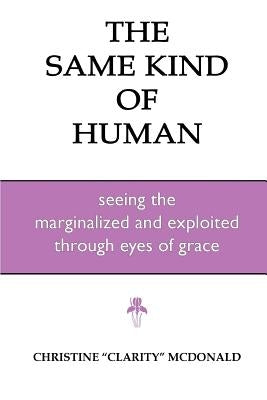 The Same Kind of Human: Seeing the Marginalized and Exploited through Eyes of Grace by McDonald, Christine Clarity