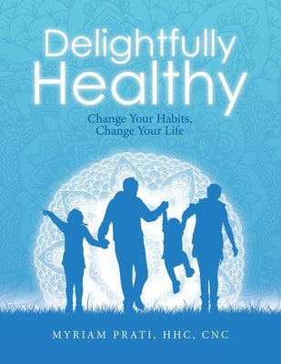 Delightfully Healthy: Change Your Habits, Change Your Life by Prati Hhc Cnc, Myriam