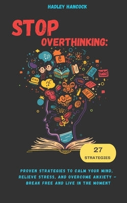 Stop Overthinking: Proven Strategies to Calm Your Mind, Relieve Stress, and Overcome Anxiety - Break Free and Live in the Moment by Hancock, Hadley