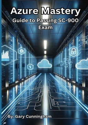 Azure Mastery: Comprehensive Guide to Passing SC-900 Exam by Cunningham, Gary