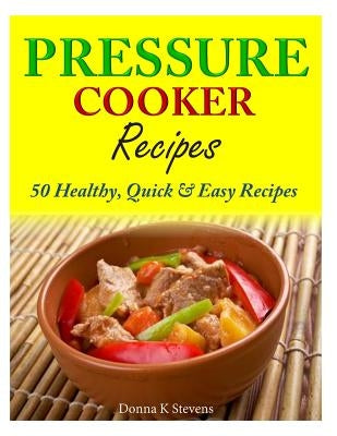Pressure Cooker Recipes: 50 Healthy, Quick & Easy Recipes by Stevens, Donna K.