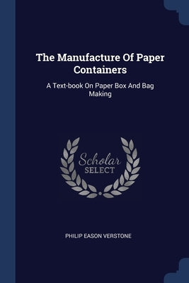 The Manufacture Of Paper Containers: A Text-book On Paper Box And Bag Making by Verstone, Philip Eason
