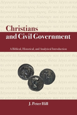 Christians and Civil Government: A Biblical, Historical, and Analytical Introduction by Hill, J. Peter