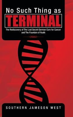 No Such Thing as Terminal: The Rediscovery of the Lost Secret German Cure for Cancer and the Fountain of Youth by West, Southern Jameson
