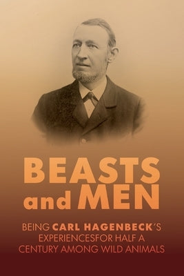 Beasts and Men: A Fascinating Chronicle of Animal Training, Exploration, and the Birth of the Modern Zoo by Hagenbeck, Carl