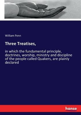 Three Treatises,: in which the fundamental principle, doctrines, worship, ministry and discipline of the people called Quakers, are plainly declared by Penn, William