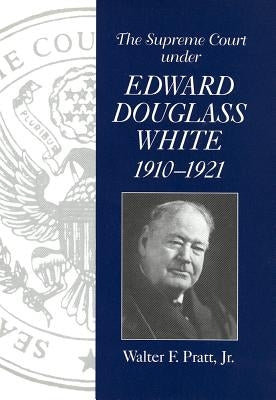 The Supreme Court Under Edward Douglass White, 1910-1921 by Pratt, Walter F.