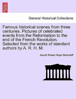 Famous historical scenes from three centuries. Pictures of celebrated events from the Reformation to the end of the French Revolution. Selected from t by Moncrieff, Ascott Robert Hope