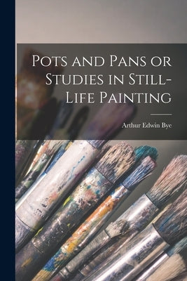 Pots and Pans or Studies in Still-Life Painting by Bye, Arthur Edwin
