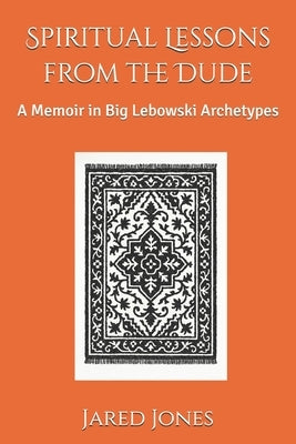 Spiritual Lessons from the Dude: A Memoir in Big Lebowski Archetypes by Jones, Jared