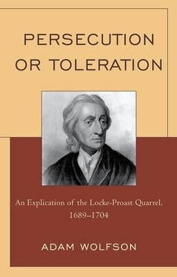 Persecution or Toleration: An Explication of the Locke-Proast Quarrel, 1689-1704 by Wolfson, Adam