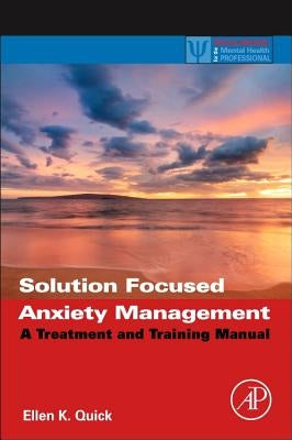 Solution Focused Anxiety Management: A Treatment and Training Manual by Quick, Ellen K.