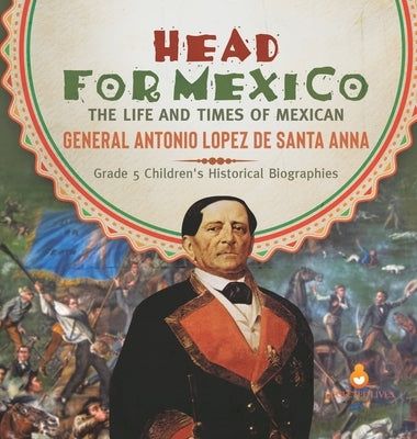 Head for Mexico: The Life and Times of Mexican General Antonio Lopez de Santa Anna Grade 5 Children's Historical Biographies by Dissected Lives