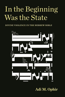 In the Beginning Was the State: Divine Violence in the Hebrew Bible by Ophir, Adi M.