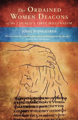 The Ordained Women Deacons: Of the Church's First Millennium by Wijngaards, John