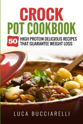 Crock Pot Cookbook: 50 High Protein Delicious Recipes That Guarantee Weight Loss by Bucciarelli, Luca