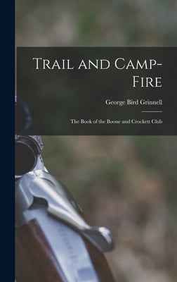 Trail and Camp-Fire: The Book of the Boone and Crockett Club by Grinnell, George Bird