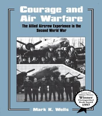 Courage and Air Warfare: The Allied Aircrew Experience in the Second World War by Wells, Mark K.