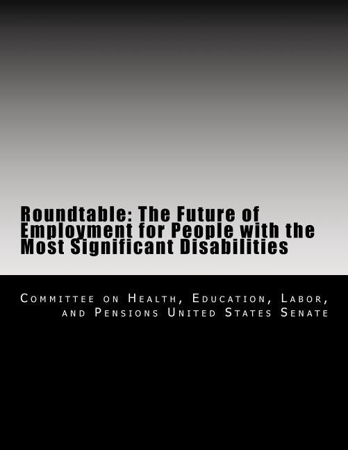 Roundtable: The Future of Employment for People with the Most Significant Disabilities by Committee on Health, Education Labor a.